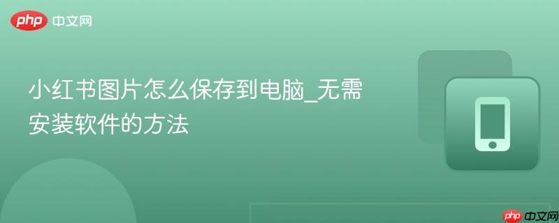 小红书图片怎么保存到电脑_无需安装软件的方法-第1张图片-佛山资讯网 小红书图片怎么保存到电脑_无需安装软件的方法-第1张图片-佛山资讯网