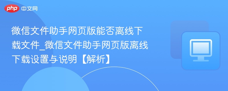 微信文件助手网页版能否离线下载文件_微信文件助手网页版离线下载设置与说明【解析】-第1张图片-佛山资讯网