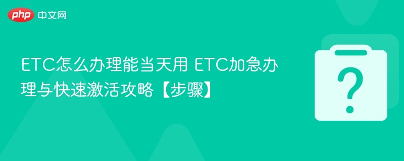 ETC怎么办理能当天用 ETC加急办理与快速激活攻略【步骤】-第1张图片-佛山资讯网