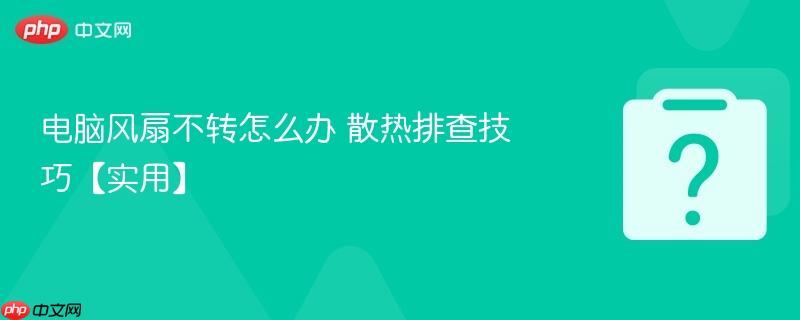 电脑风扇不转怎么办 散热排查技巧【实用】-第1张图片-佛山资讯网