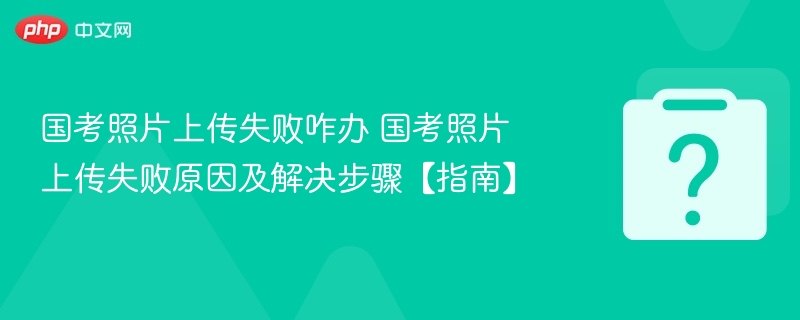 国考照片上传失败咋办 国考照片上传失败原因及解决步骤【指南】-第1张图片-佛山资讯网