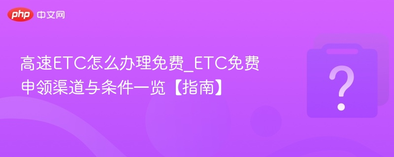 高速ETC怎么办理免费_ETC免费申领渠道与条件一览【指南】-第1张图片-佛山资讯网