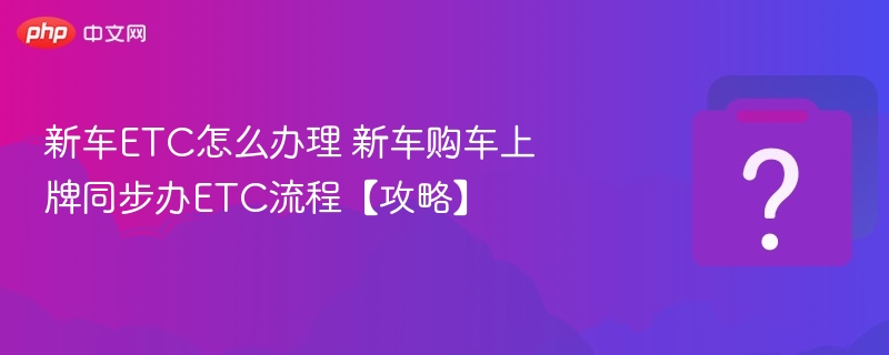新车ETC怎么办理 新车购车上牌同步办ETC流程【攻略】-第1张图片-佛山资讯网