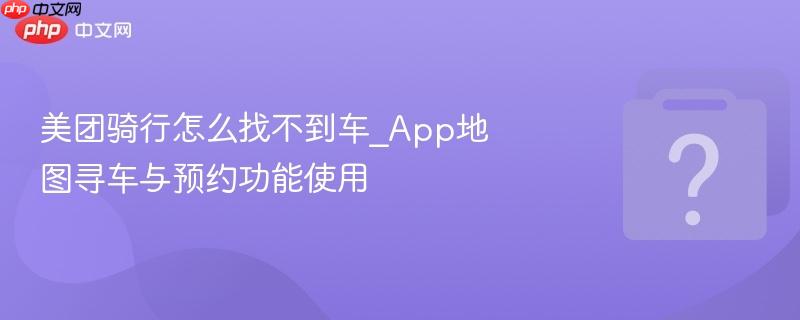 美团骑行怎么找不到车_App地图寻车与预约功能使用-第1张图片-佛山资讯网