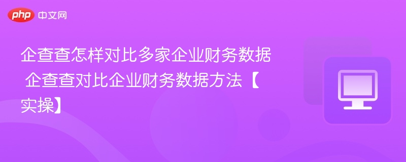 企查查怎样对比多家企业财务数据 企查查对比企业财务数据方法【实操】-第1张图片-佛山资讯网