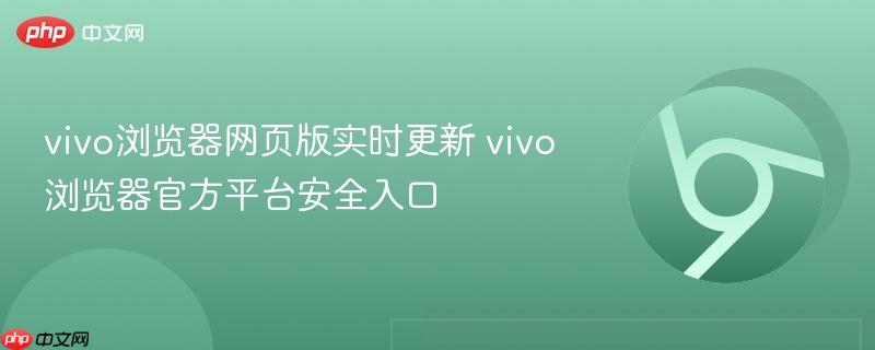 vivo浏览器网页版实时更新 vivo浏览器官方平台安全入口-第1张图片-佛山资讯网