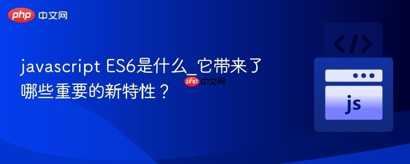 javascript ES6是什么_它带来了哪些重要的新特性？-第1张图片-佛山资讯网