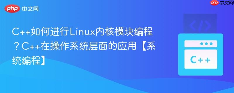 C++如何进行Linux内核模块编程？C++在操作系统层面的应用【系统编程】-第1张图片-佛山资讯网