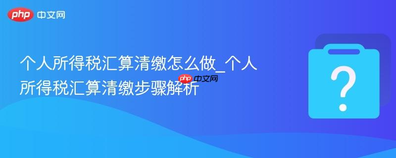 个人所得税汇算清缴怎么做_个人所得税汇算清缴步骤解析-第1张图片-佛山资讯网