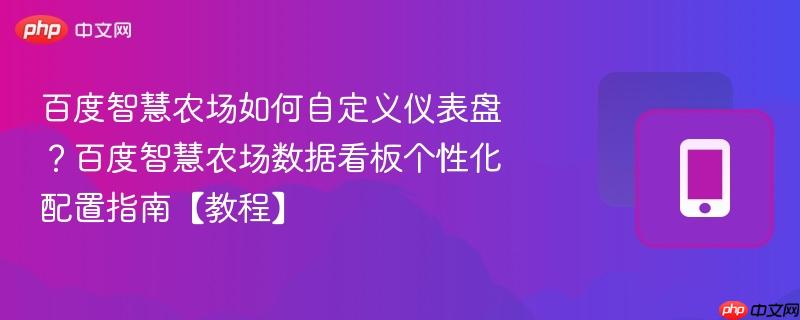 百度智慧农场如何自定义仪表盘？百度智慧农场数据看板个性化配置指南【教程】-第1张图片-佛山资讯网