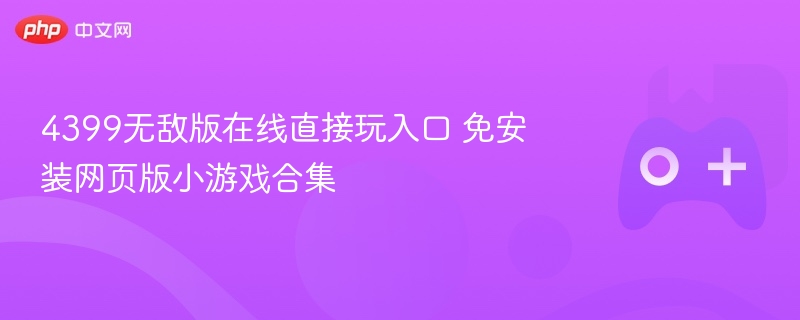 4399无敌版在线直接玩入口 免安装网页版小游戏合集-第1张图片-佛山资讯网