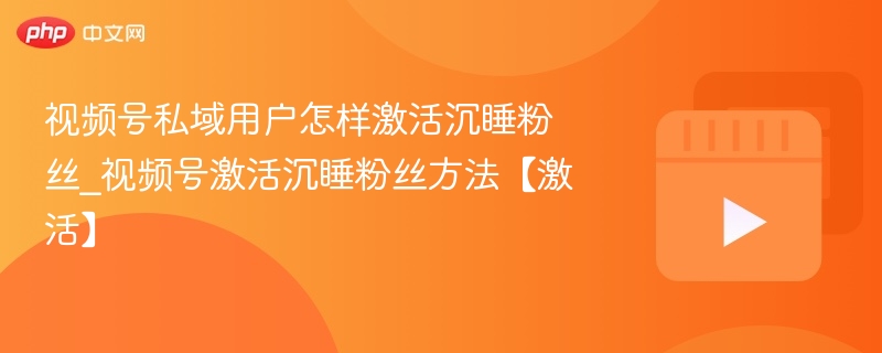 视频号私域用户怎样激活沉睡粉丝_视频号激活沉睡粉丝方法【激活】-第1张图片-佛山资讯网 视频号私域用户怎样激活沉睡粉丝_视频号激活沉睡粉丝方法【激活】-第1张图片-佛山资讯网