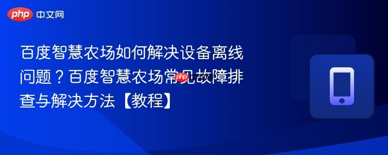 百度智慧农场如何解决设备离线问题？百度智慧农场常见故障排查与解决方法【教程】-第1张图片-佛山资讯网
