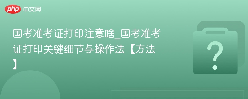 国考准考证打印注意啥_国考准考证打印关键细节与操作法【方法】-第1张图片-佛山资讯网