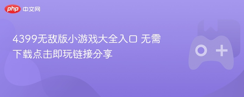 4399无敌版小游戏大全入口 无需下载点击即玩链接分享-第1张图片-佛山资讯网
