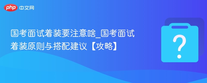 国考面试着装要注意啥_国考面试着装原则与搭配建议【攻略】-第1张图片-佛山资讯网