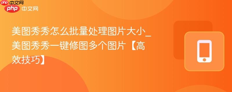 美图秀秀怎么批量处理图片大小_美图秀秀一键修图多个图片【高效技巧】-第1张图片-佛山资讯网