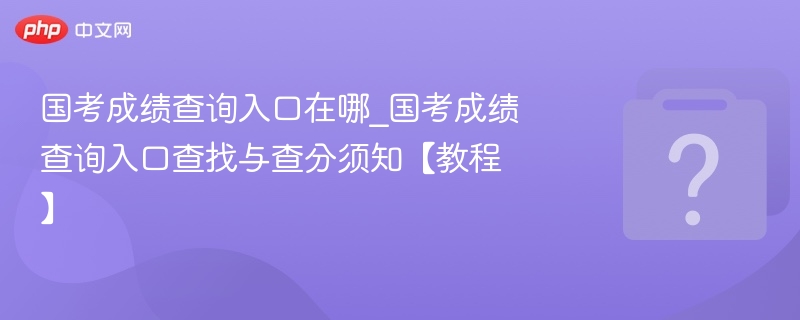 国考成绩查询入口在哪_国考成绩查询入口查找与查分须知【教程】-第1张图片-佛山资讯网 国考成绩查询入口在哪_国考成绩查询入口查找与查分须知【教程】-第1张图片-佛山资讯网