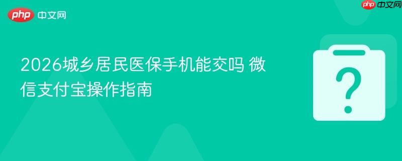 2026城乡居民医保手机能交吗 微信支付宝操作指南-第1张图片-佛山资讯网