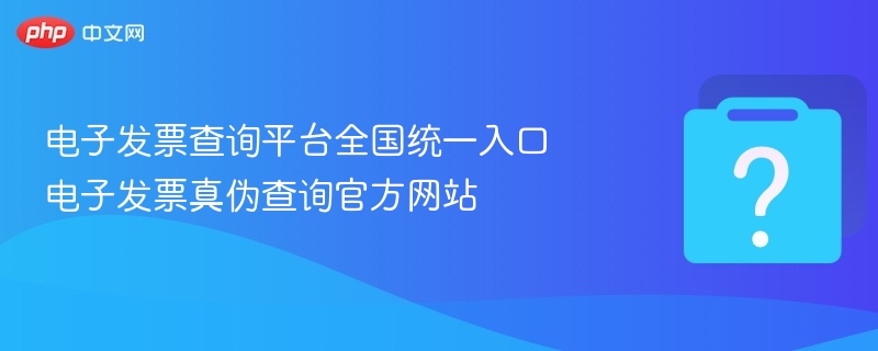 电子发票查询平台全国统一入口 电子发票真伪查询官方网站-第1张图片-佛山资讯网