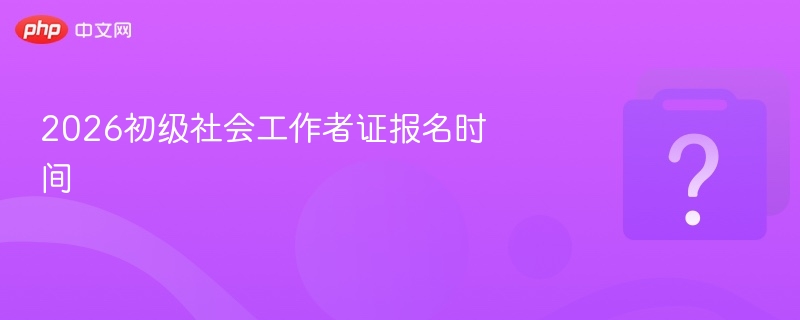 2026初级社会工作者证报名时间-第1张图片-佛山资讯网 2026初级社会工作者证报名时间-第1张图片-佛山资讯网