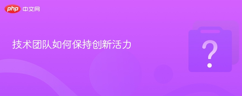 技术团队如何保持创新活力-第1张图片-佛山资讯网 技术团队如何保持创新活力-第1张图片-佛山资讯网