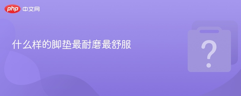 什么样的脚垫最耐磨最舒服-第1张图片-佛山资讯网