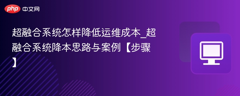 超融合系统怎样降低运维成本_超融合系统降本思路与案例【步骤】-第1张图片-佛山资讯网