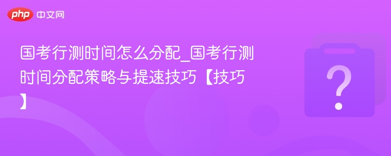 国考行测时间怎么分配_国考行测时间分配策略与提速技巧【技巧】-第1张图片-佛山资讯网