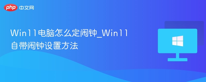 Win11电脑怎么定闹钟_Win11自带闹钟设置方法-第1张图片-佛山资讯网 Win11电脑怎么定闹钟_Win11自带闹钟设置方法-第1张图片-佛山资讯网