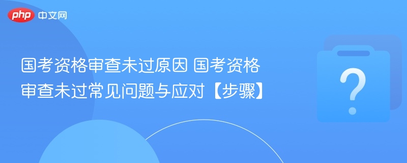 国考资格审查未过原因 国考资格审查未过常见问题与应对【步骤】-第1张图片-佛山资讯网