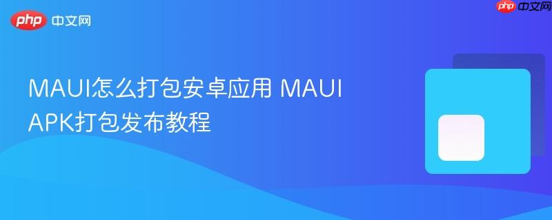 MAUI怎么打包安卓应用 MAUI APK打包发布教程-第1张图片-佛山资讯网