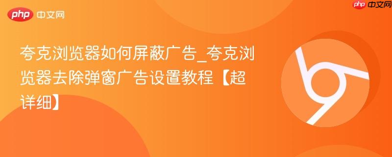 夸克浏览器如何屏蔽广告_夸克浏览器去除弹窗广告设置教程【超详细】-第1张图片-佛山资讯网