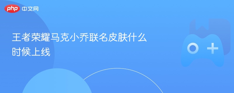 王者荣耀马克小乔联名皮肤什么时候上线-第1张图片-佛山资讯网 王者荣耀马克小乔联名皮肤什么时候上线-第1张图片-佛山资讯网