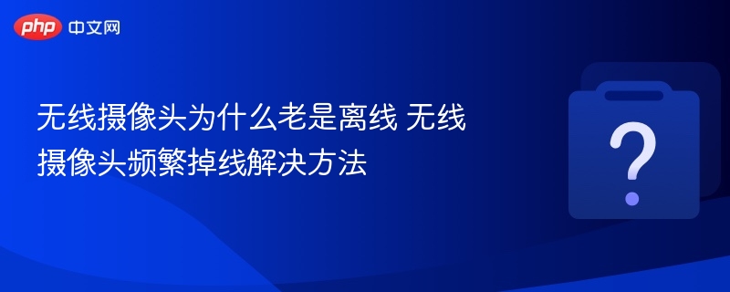 无线摄像头为什么老是离线 无线摄像头频繁掉线解决方法-第1张图片-佛山资讯网