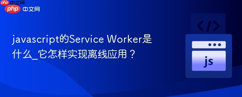 javascript的Service Worker是什么_它怎样实现离线应用？-第1张图片-佛山资讯网