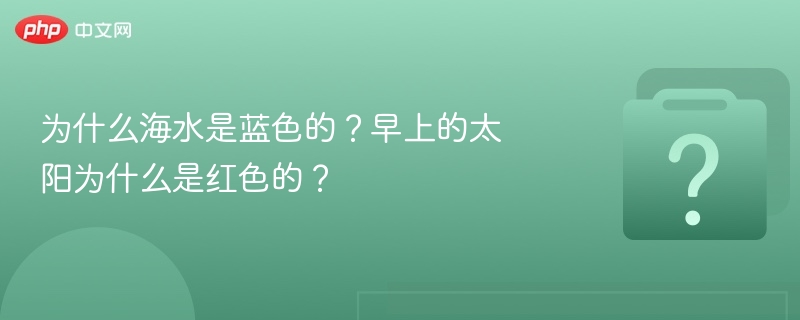 为什么海水是蓝色的？早上的太阳为什么是红色的？-第1张图片-佛山资讯网
