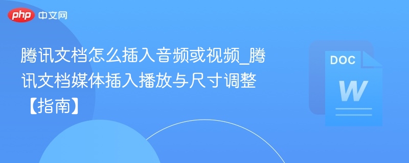 腾讯文档怎么插入音频或视频_腾讯文档媒体插入播放与尺寸调整【指南】-第1张图片-佛山资讯网