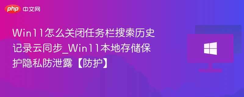 Win11怎么关闭任务栏搜索历史记录云同步_Win11本地存储保护隐私防泄露【防护】-第1张图片-佛山资讯网
