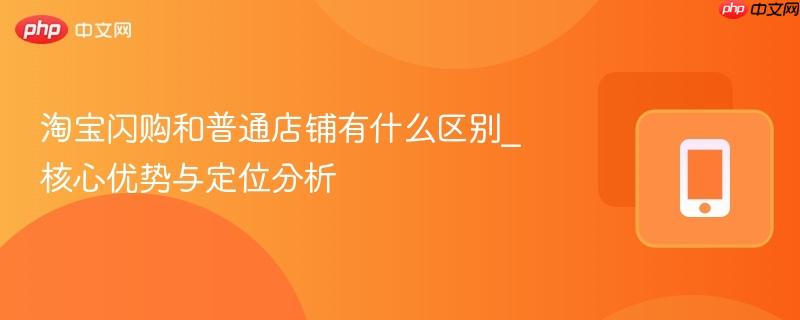 淘宝闪购和普通店铺有什么区别_核心优势与定位分析-第1张图片-佛山资讯网