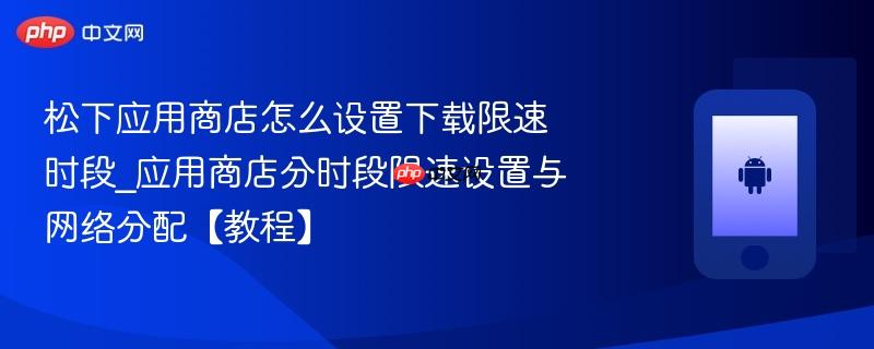 松下应用商店怎么设置下载限速时段_应用商店分时段限速设置与网络分配【教程】-第1张图片-佛山资讯网 松下应用商店怎么设置下载限速时段_应用商店分时段限速设置与网络分配【教程】-第1张图片-佛山资讯网