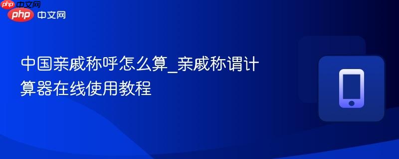 中国亲戚称呼怎么算_亲戚称谓计算器在线使用教程-第1张图片-佛山资讯网