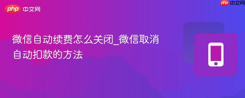 微信自动续费怎么关闭_微信取消自动扣款的方法-第1张图片-佛山资讯网