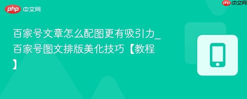 百家号文章怎么配图更有吸引力_百家号图文排版美化技巧【教程】-第1张图片-佛山资讯网
