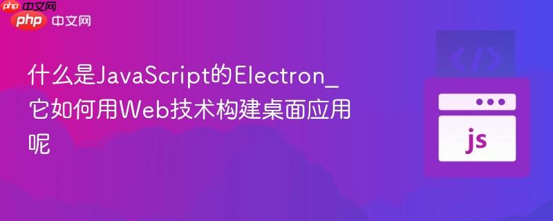 什么是JavaScript的Electron_它如何用Web技术构建桌面应用呢-第1张图片-佛山资讯网 什么是JavaScript的Electron_它如何用Web技术构建桌面应用呢-第1张图片-佛山资讯网