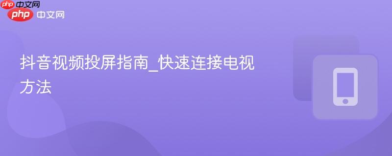 抖音视频投屏指南_快速连接电视方法-第1张图片-佛山资讯网
