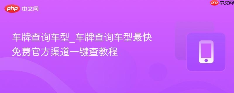 车牌查询车型_车牌查询车型最快免费官方渠道一键查教程-第1张图片-佛山资讯网