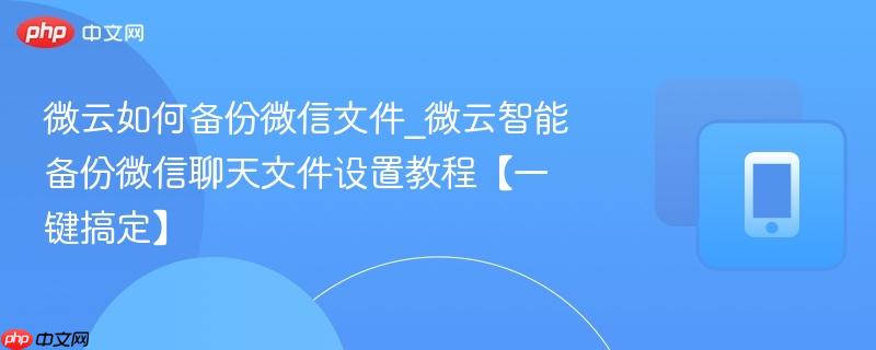 微云如何备份微信文件_微云智能备份微信聊天文件设置教程【一键搞定】-第1张图片-佛山资讯网