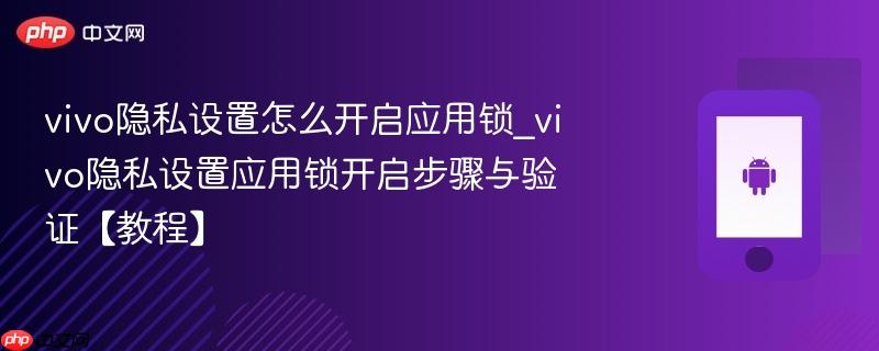 vivo隐私设置怎么开启应用锁_vivo隐私设置应用锁开启步骤与验证【教程】-第1张图片-佛山资讯网