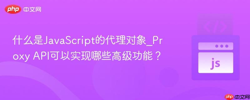 什么是JavaScript的代理对象_Proxy API可以实现哪些高级功能?-第1张图片-佛山资讯网 什么是JavaScript的代理对象_Proxy API可以实现哪些高级功能?-第1张图片-佛山资讯网
